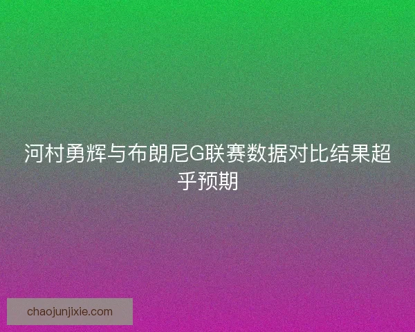 河村勇辉与布朗尼G联赛数据对比结果超乎预期