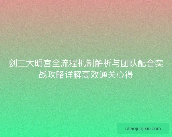 剑三大明宫全流程机制解析与团队配合实战攻略详解高效通关心得