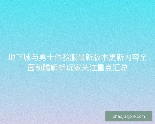 地下城与勇士体验服最新版本更新内容全面前瞻解析玩家关注重点汇总