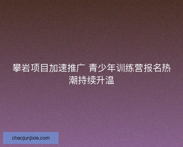 攀岩项目加速推广 青少年训练营报名热潮持续升温