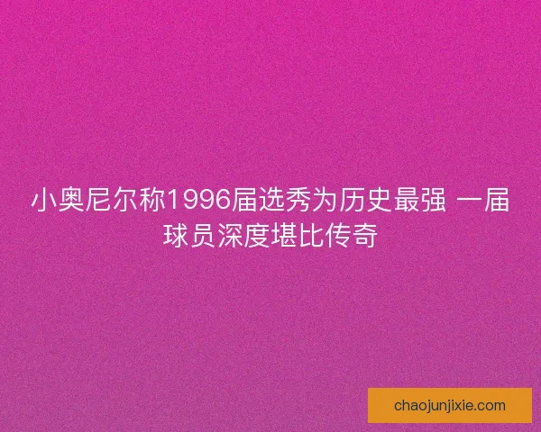 小奥尼尔称1996届选秀为历史最强 一届球员深度堪比传奇