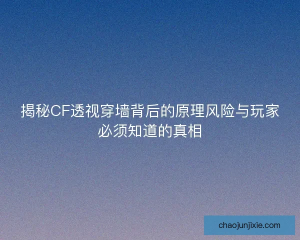 揭秘CF透视穿墙背后的原理风险与玩家必须知道的真相