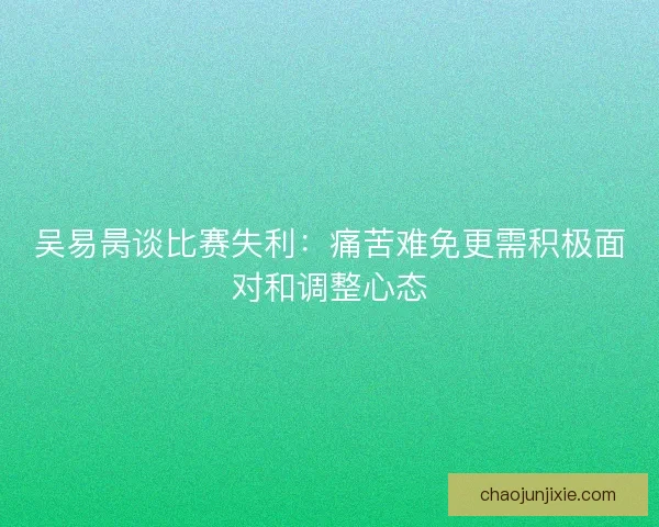 吴易昺谈比赛失利：痛苦难免更需积极面对和调整心态