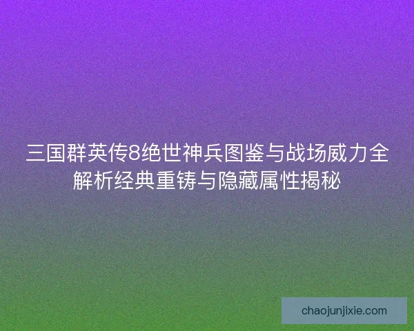 三国群英传8绝世神兵图鉴与战场威力全解析经典重铸与隐藏属性揭秘