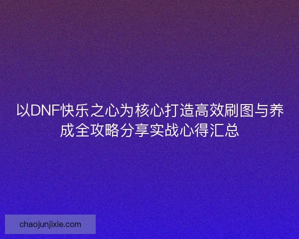 以DNF快乐之心为核心打造高效刷图与养成全攻略分享实战心得汇总