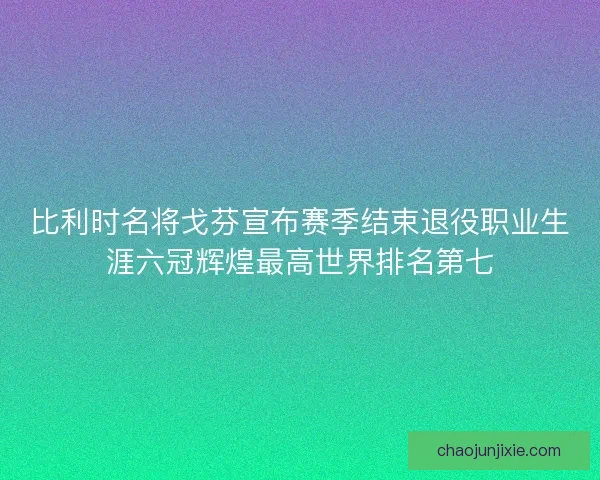 比利时名将戈芬宣布赛季结束退役职业生涯六冠辉煌最高世界排名第七