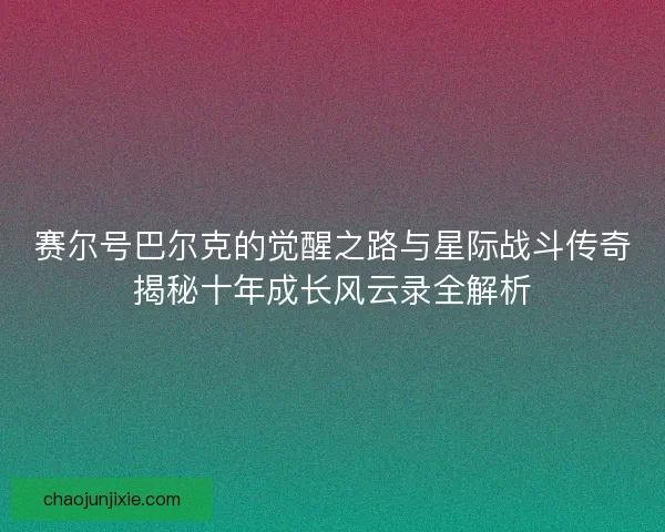 赛尔号巴尔克的觉醒之路与星际战斗传奇揭秘十年成长风云录全解析