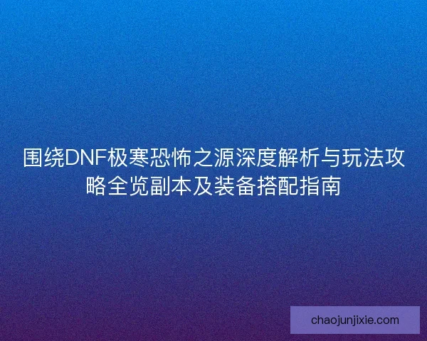 围绕DNF极寒恐怖之源深度解析与玩法攻略全览副本及装备搭配指南