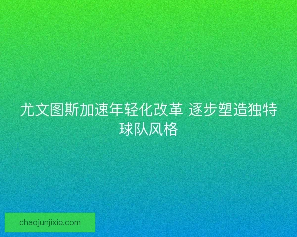 尤文图斯加速年轻化改革 逐步塑造独特球队风格